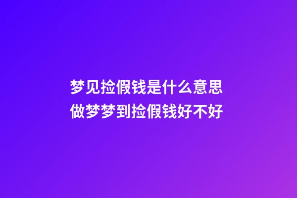 梦见捡假钱是什么意思 做梦梦到捡假钱好不好